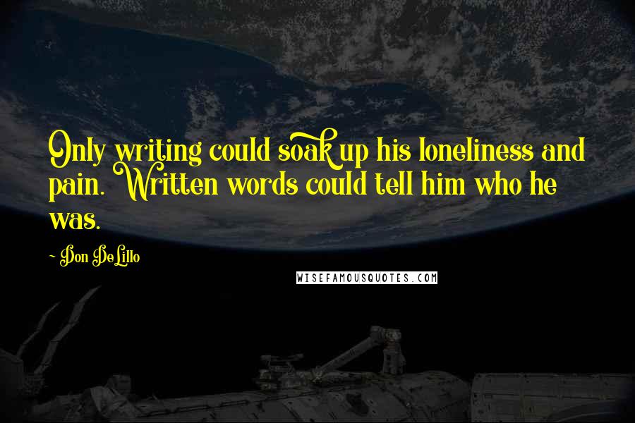 Don DeLillo Quotes: Only writing could soak up his loneliness and pain. Written words could tell him who he was.