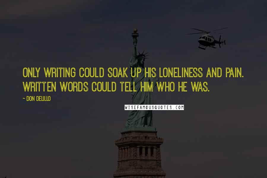 Don DeLillo Quotes: Only writing could soak up his loneliness and pain. Written words could tell him who he was.