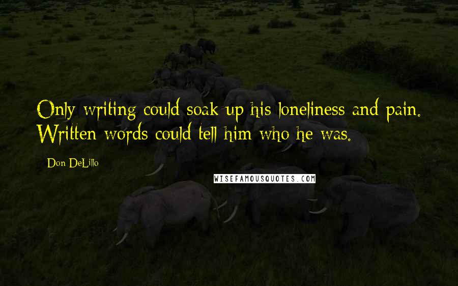 Don DeLillo Quotes: Only writing could soak up his loneliness and pain. Written words could tell him who he was.