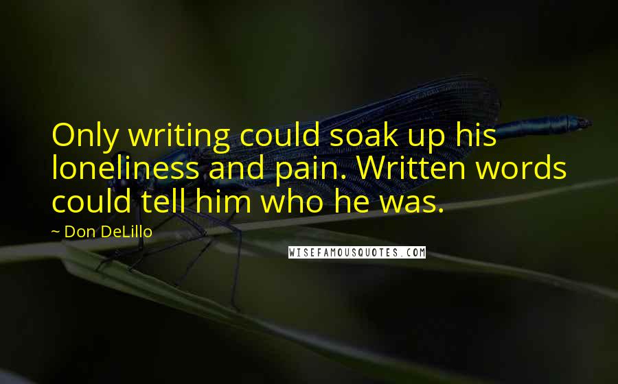 Don DeLillo Quotes: Only writing could soak up his loneliness and pain. Written words could tell him who he was.