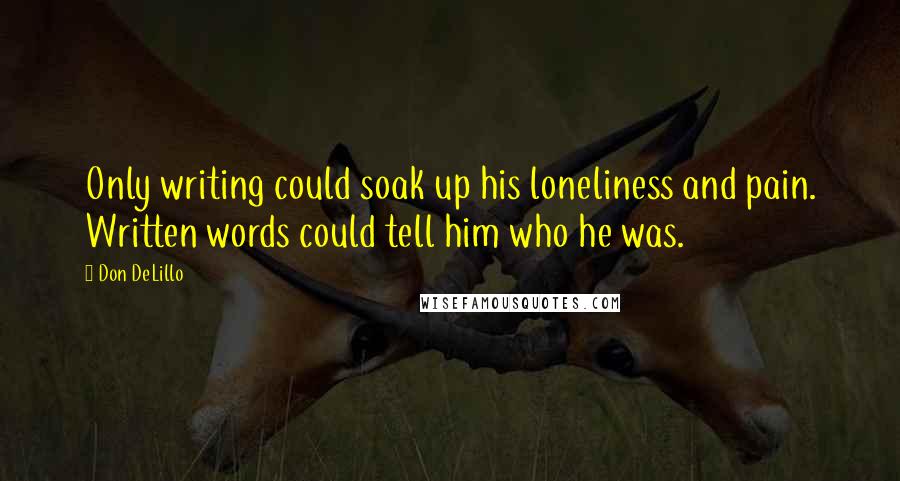 Don DeLillo Quotes: Only writing could soak up his loneliness and pain. Written words could tell him who he was.