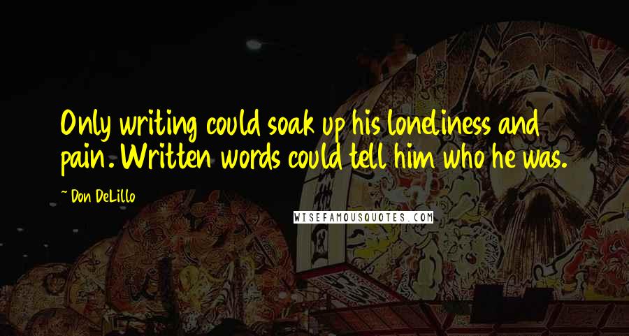 Don DeLillo Quotes: Only writing could soak up his loneliness and pain. Written words could tell him who he was.