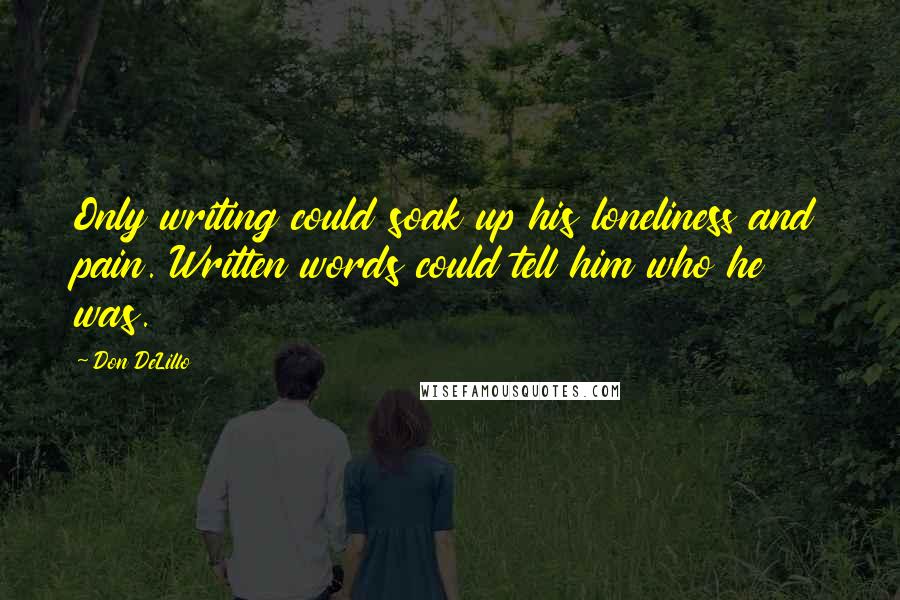 Don DeLillo Quotes: Only writing could soak up his loneliness and pain. Written words could tell him who he was.