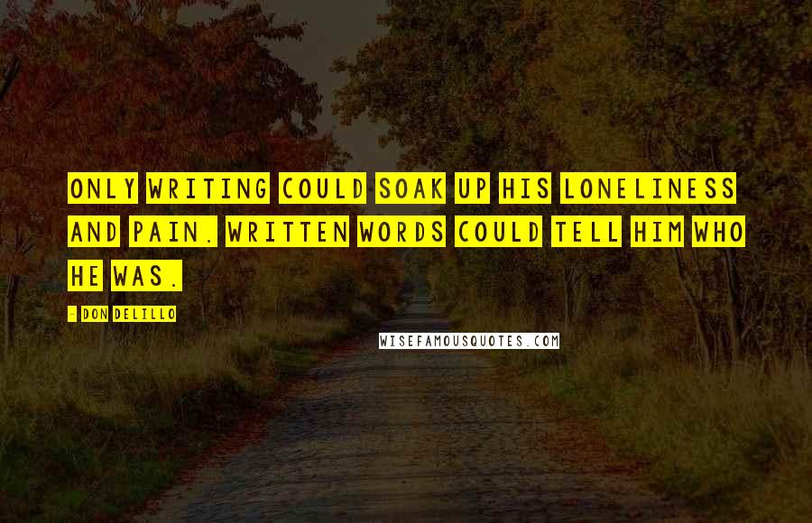 Don DeLillo Quotes: Only writing could soak up his loneliness and pain. Written words could tell him who he was.