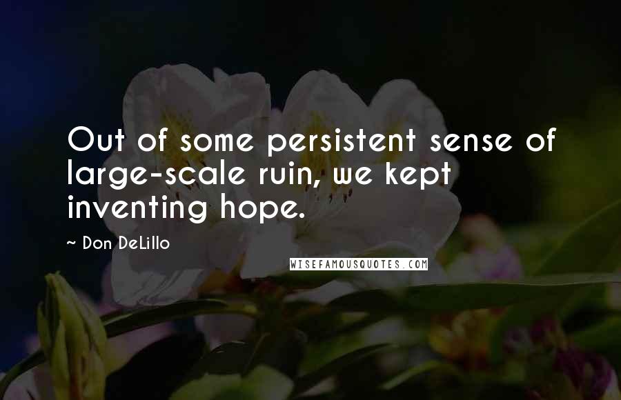 Don DeLillo Quotes: Out of some persistent sense of large-scale ruin, we kept inventing hope.