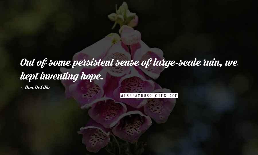 Don DeLillo Quotes: Out of some persistent sense of large-scale ruin, we kept inventing hope.