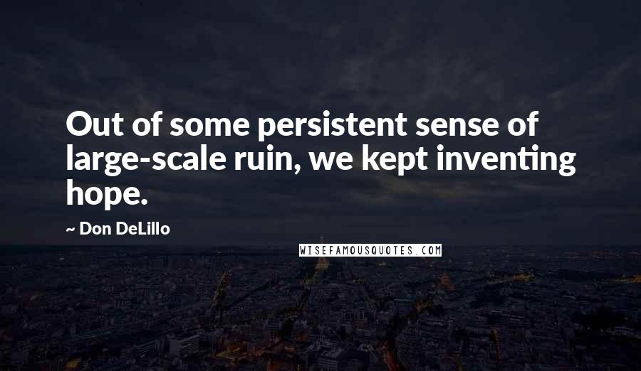 Don DeLillo Quotes: Out of some persistent sense of large-scale ruin, we kept inventing hope.