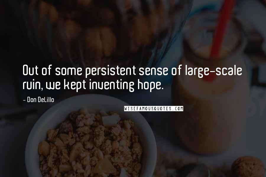 Don DeLillo Quotes: Out of some persistent sense of large-scale ruin, we kept inventing hope.