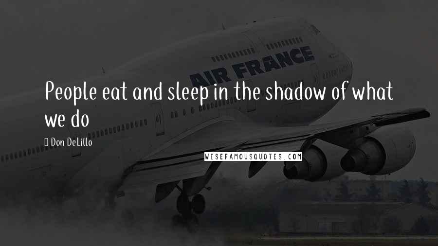 Don DeLillo Quotes: People eat and sleep in the shadow of what we do