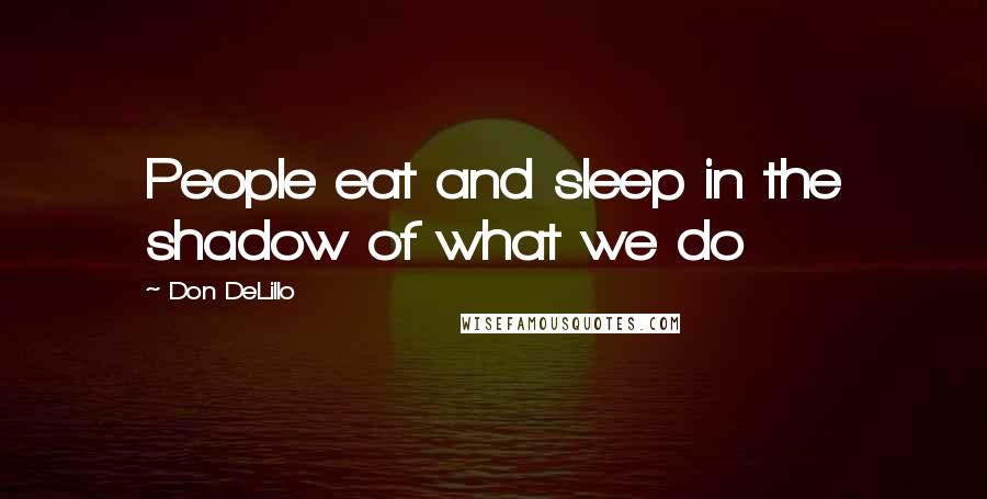 Don DeLillo Quotes: People eat and sleep in the shadow of what we do