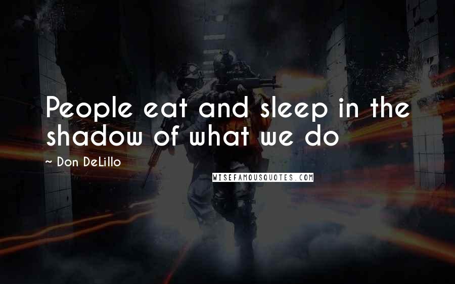 Don DeLillo Quotes: People eat and sleep in the shadow of what we do