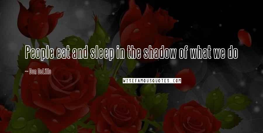 Don DeLillo Quotes: People eat and sleep in the shadow of what we do