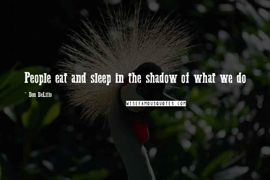 Don DeLillo Quotes: People eat and sleep in the shadow of what we do