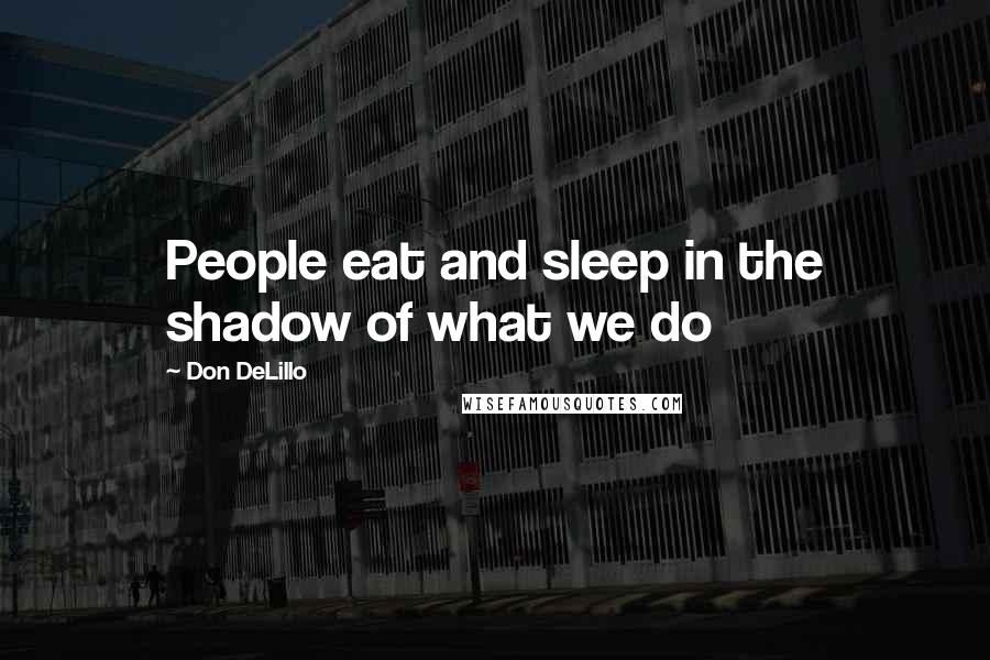 Don DeLillo Quotes: People eat and sleep in the shadow of what we do