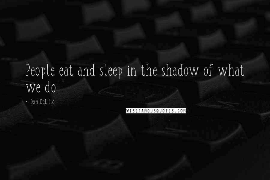 Don DeLillo Quotes: People eat and sleep in the shadow of what we do