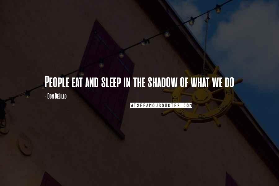 Don DeLillo Quotes: People eat and sleep in the shadow of what we do