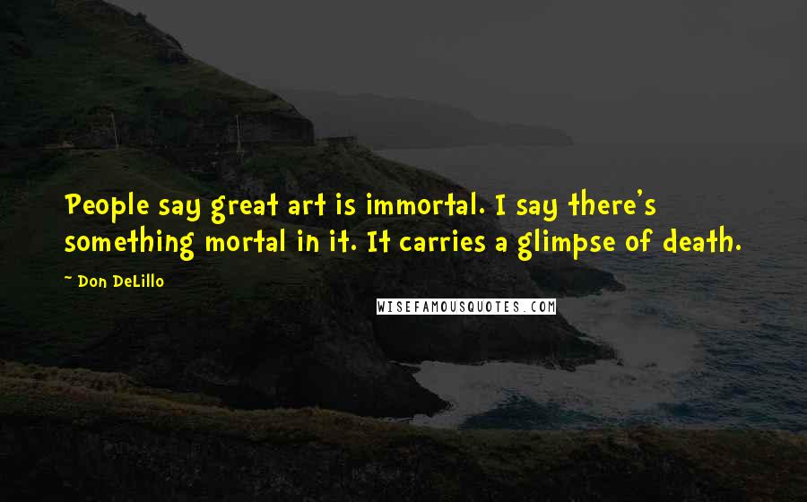 Don DeLillo Quotes: People say great art is immortal. I say there's something mortal in it. It carries a glimpse of death.