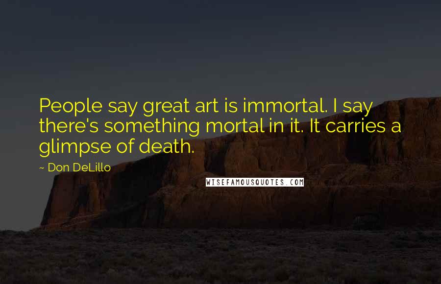 Don DeLillo Quotes: People say great art is immortal. I say there's something mortal in it. It carries a glimpse of death.