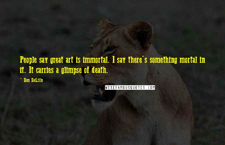 Don DeLillo Quotes: People say great art is immortal. I say there's something mortal in it. It carries a glimpse of death.