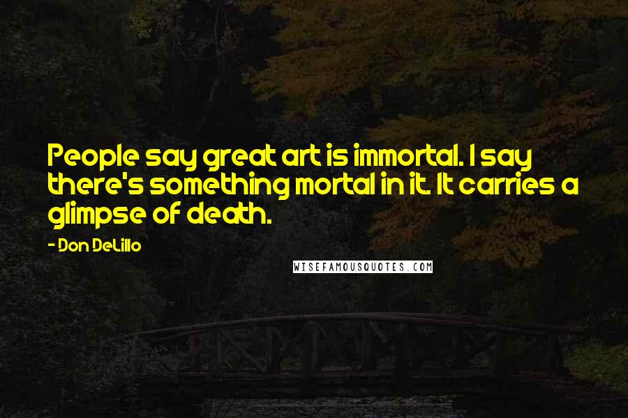 Don DeLillo Quotes: People say great art is immortal. I say there's something mortal in it. It carries a glimpse of death.