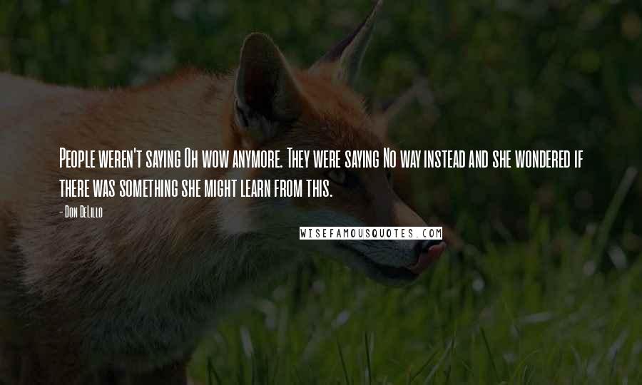 Don DeLillo Quotes: People weren't saying Oh wow anymore. They were saying No way instead and she wondered if there was something she might learn from this.