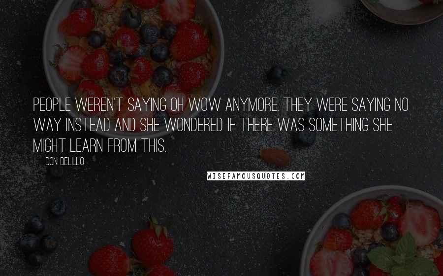 Don DeLillo Quotes: People weren't saying Oh wow anymore. They were saying No way instead and she wondered if there was something she might learn from this.