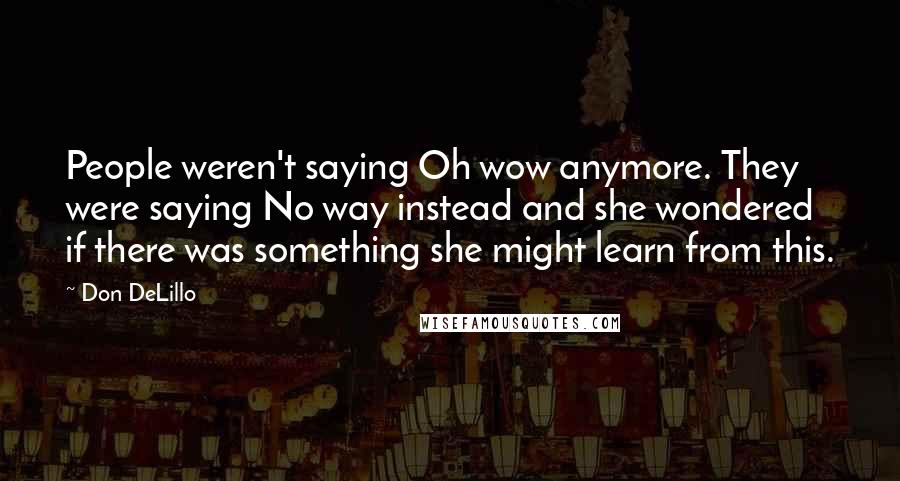 Don DeLillo Quotes: People weren't saying Oh wow anymore. They were saying No way instead and she wondered if there was something she might learn from this.