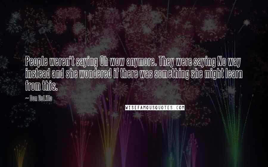 Don DeLillo Quotes: People weren't saying Oh wow anymore. They were saying No way instead and she wondered if there was something she might learn from this.