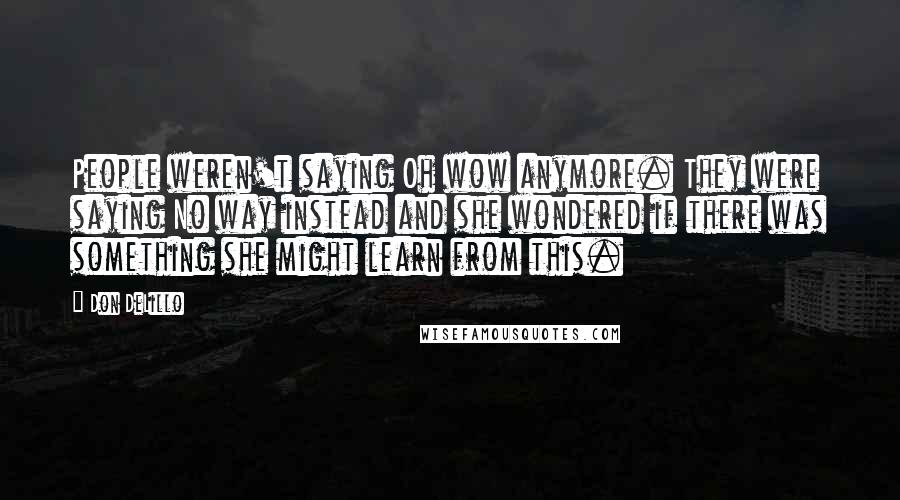 Don DeLillo Quotes: People weren't saying Oh wow anymore. They were saying No way instead and she wondered if there was something she might learn from this.