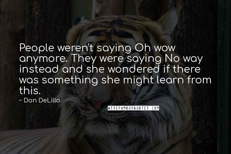 Don DeLillo Quotes: People weren't saying Oh wow anymore. They were saying No way instead and she wondered if there was something she might learn from this.