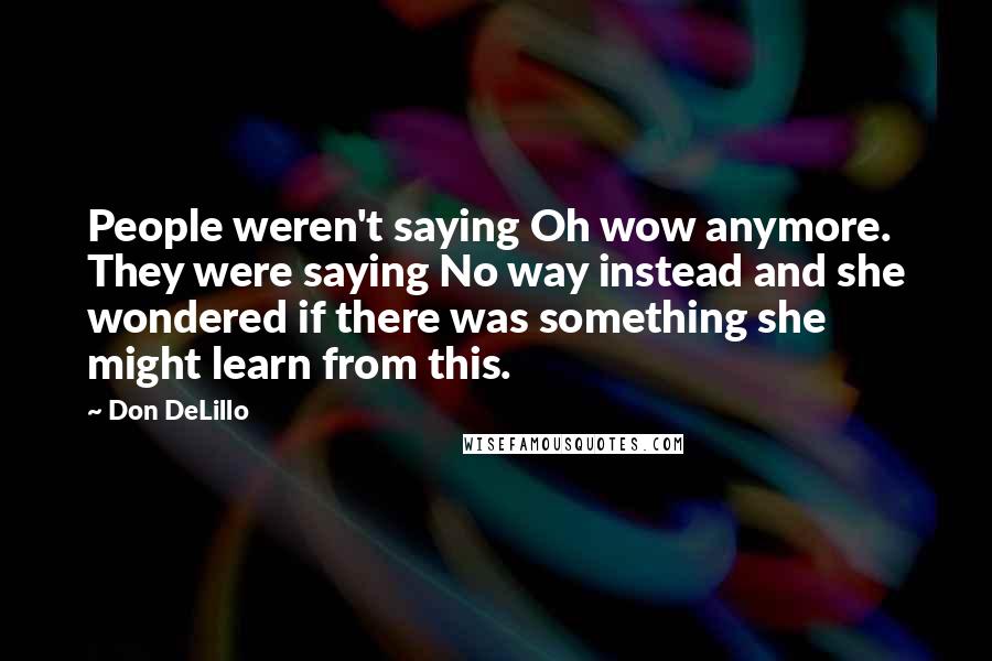 Don DeLillo Quotes: People weren't saying Oh wow anymore. They were saying No way instead and she wondered if there was something she might learn from this.