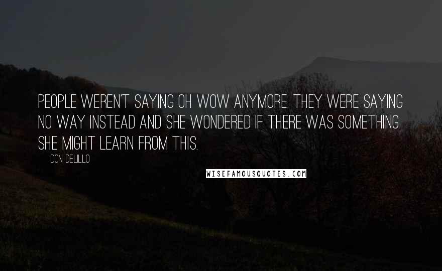 Don DeLillo Quotes: People weren't saying Oh wow anymore. They were saying No way instead and she wondered if there was something she might learn from this.