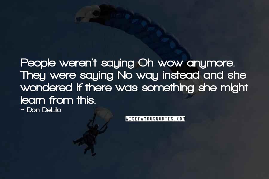 Don DeLillo Quotes: People weren't saying Oh wow anymore. They were saying No way instead and she wondered if there was something she might learn from this.