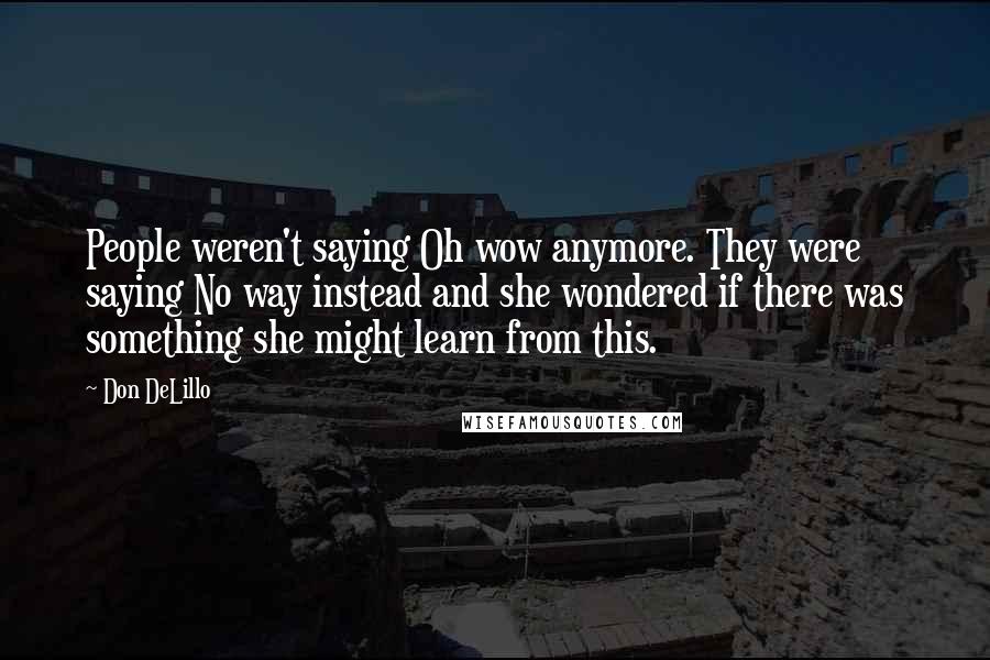 Don DeLillo Quotes: People weren't saying Oh wow anymore. They were saying No way instead and she wondered if there was something she might learn from this.