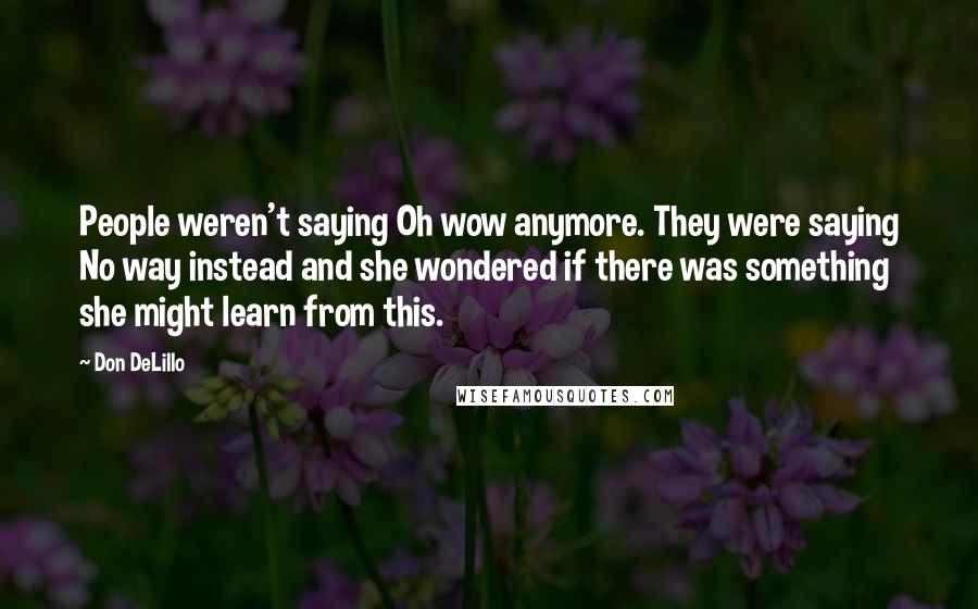 Don DeLillo Quotes: People weren't saying Oh wow anymore. They were saying No way instead and she wondered if there was something she might learn from this.