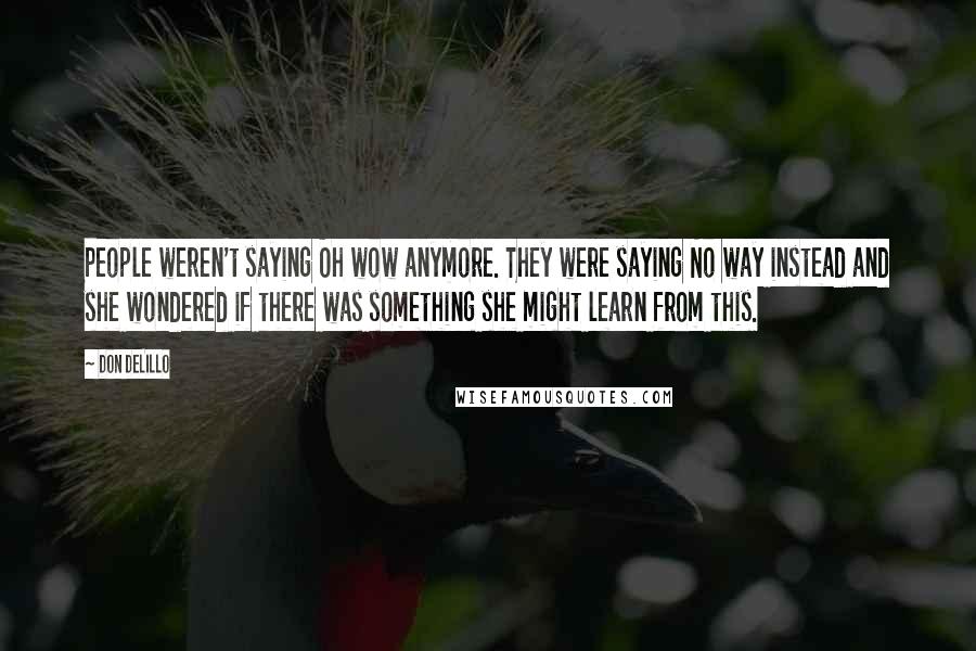 Don DeLillo Quotes: People weren't saying Oh wow anymore. They were saying No way instead and she wondered if there was something she might learn from this.