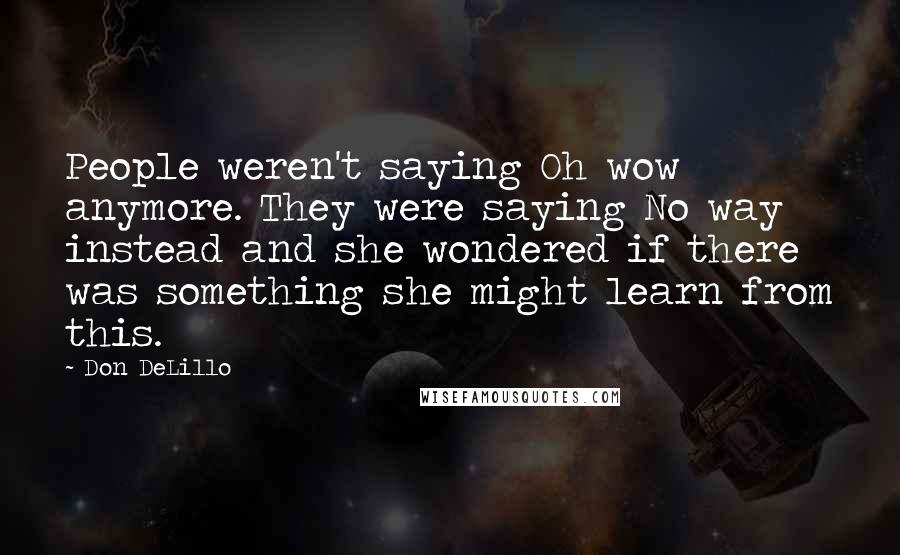 Don DeLillo Quotes: People weren't saying Oh wow anymore. They were saying No way instead and she wondered if there was something she might learn from this.