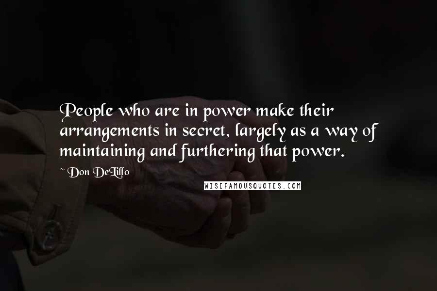 Don DeLillo Quotes: People who are in power make their arrangements in secret, largely as a way of maintaining and furthering that power.