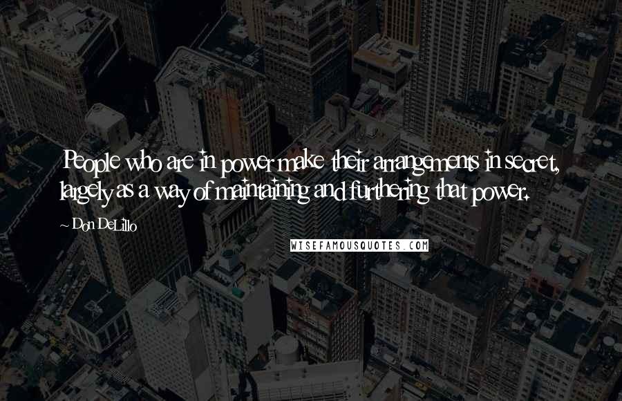 Don DeLillo Quotes: People who are in power make their arrangements in secret, largely as a way of maintaining and furthering that power.
