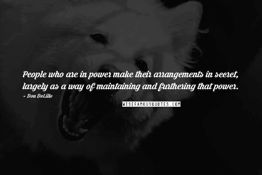 Don DeLillo Quotes: People who are in power make their arrangements in secret, largely as a way of maintaining and furthering that power.