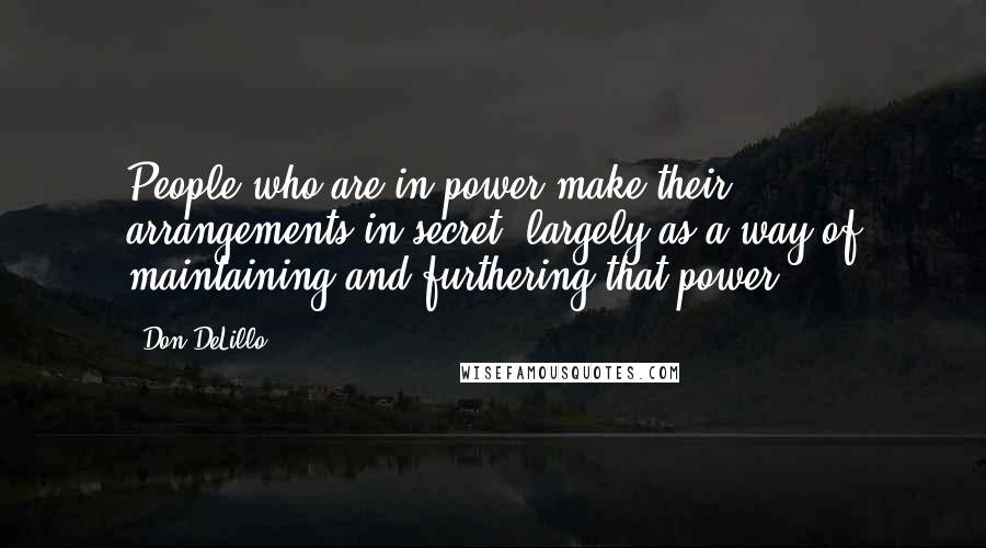 Don DeLillo Quotes: People who are in power make their arrangements in secret, largely as a way of maintaining and furthering that power.