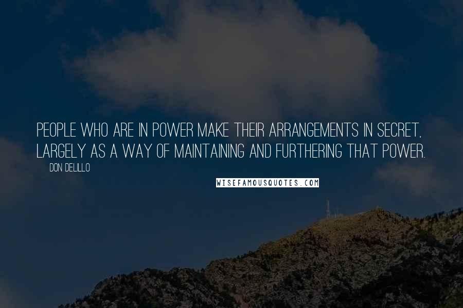 Don DeLillo Quotes: People who are in power make their arrangements in secret, largely as a way of maintaining and furthering that power.