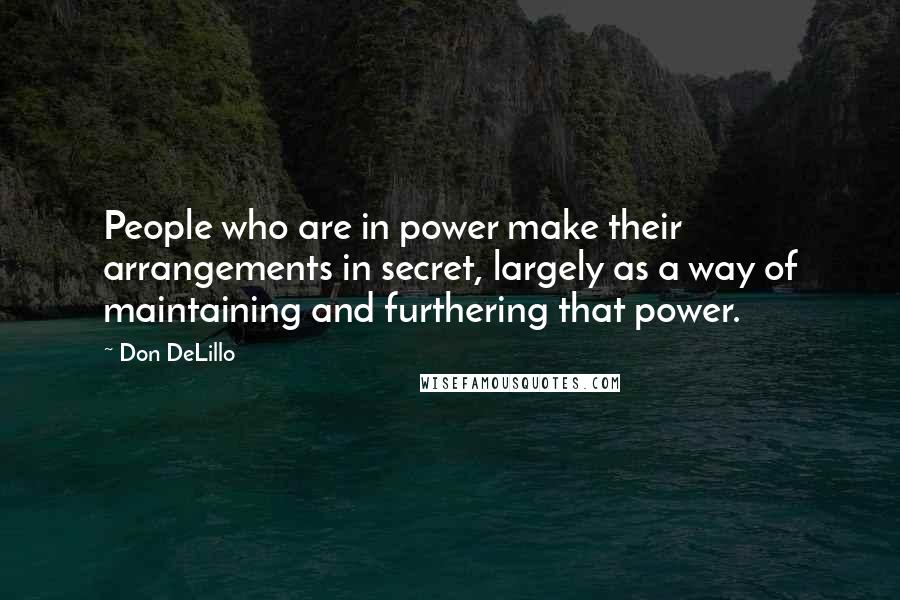 Don DeLillo Quotes: People who are in power make their arrangements in secret, largely as a way of maintaining and furthering that power.