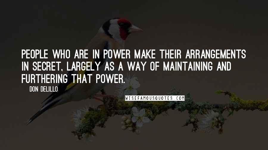 Don DeLillo Quotes: People who are in power make their arrangements in secret, largely as a way of maintaining and furthering that power.