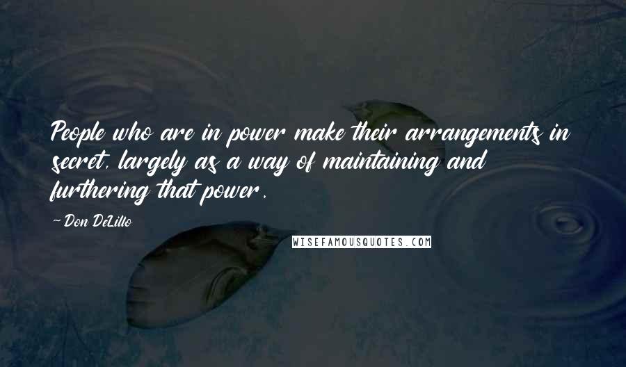 Don DeLillo Quotes: People who are in power make their arrangements in secret, largely as a way of maintaining and furthering that power.