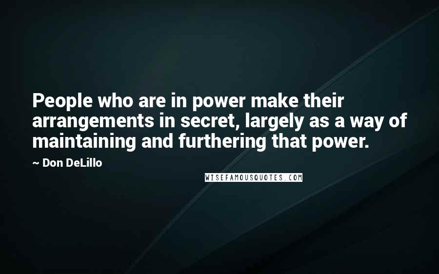 Don DeLillo Quotes: People who are in power make their arrangements in secret, largely as a way of maintaining and furthering that power.
