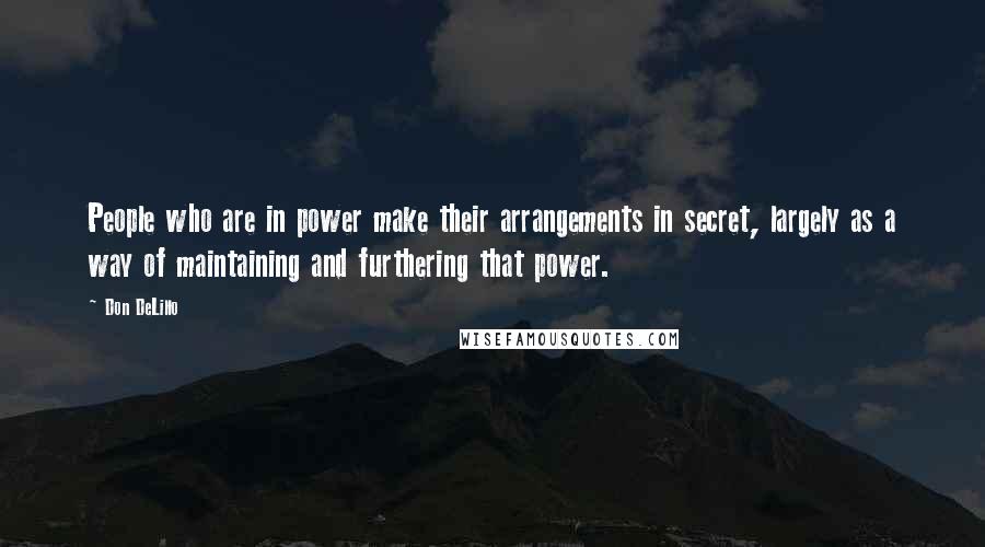 Don DeLillo Quotes: People who are in power make their arrangements in secret, largely as a way of maintaining and furthering that power.