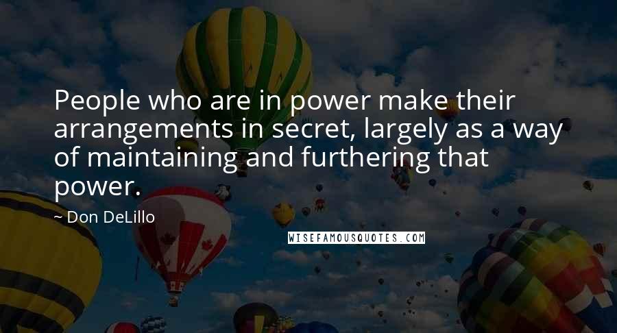 Don DeLillo Quotes: People who are in power make their arrangements in secret, largely as a way of maintaining and furthering that power.