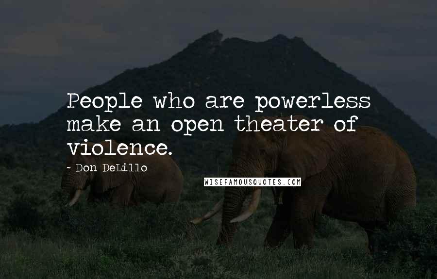 Don DeLillo Quotes: People who are powerless make an open theater of violence.