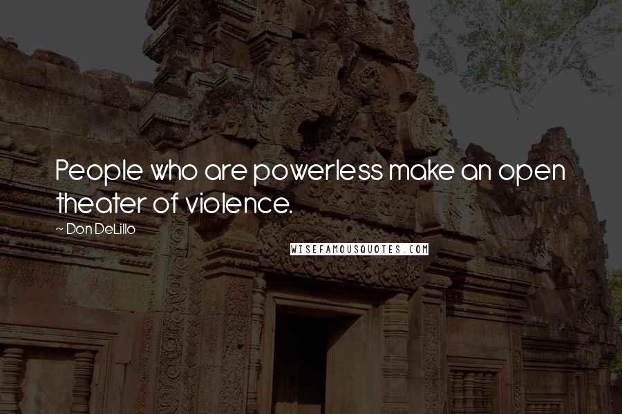 Don DeLillo Quotes: People who are powerless make an open theater of violence.